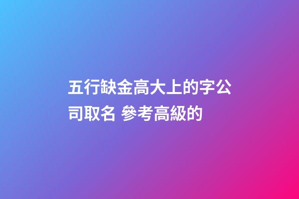 五行缺金高大上的字公司取名 參考高級的-第1張-公司起名-玄機派